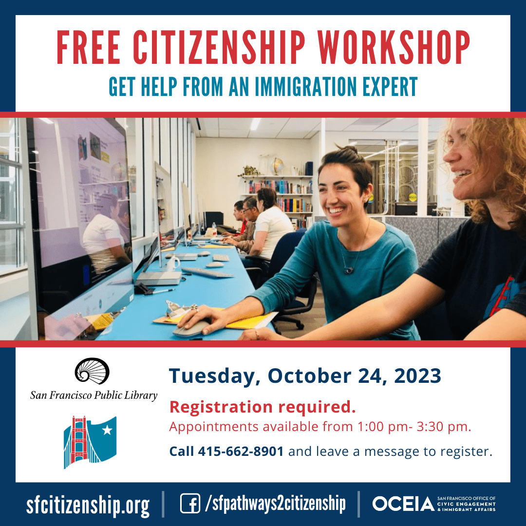 The SF Pathways to Citizenship Initiative is hosting a FREE computer-based citizenship workshop on Tuesday, October 24, 2023 at the San Francisco Public Library. Experience using a computer is recommended. Masks required. You must have an appointment to attend. Call 415-662-8901 and leave a message to register.